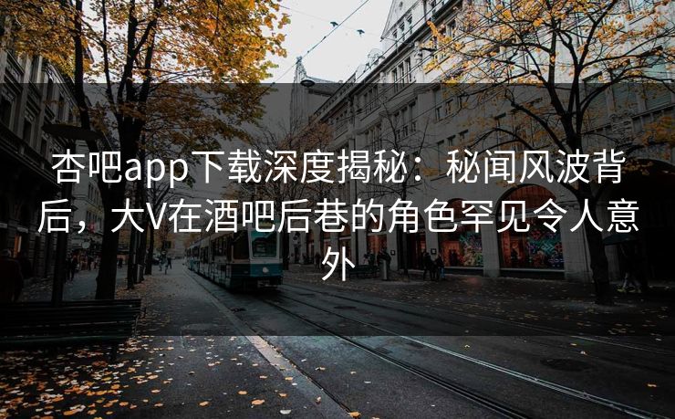 杏吧app下载深度揭秘:秘闻风波背后,大V在酒吧后巷的角色罕见令人意外