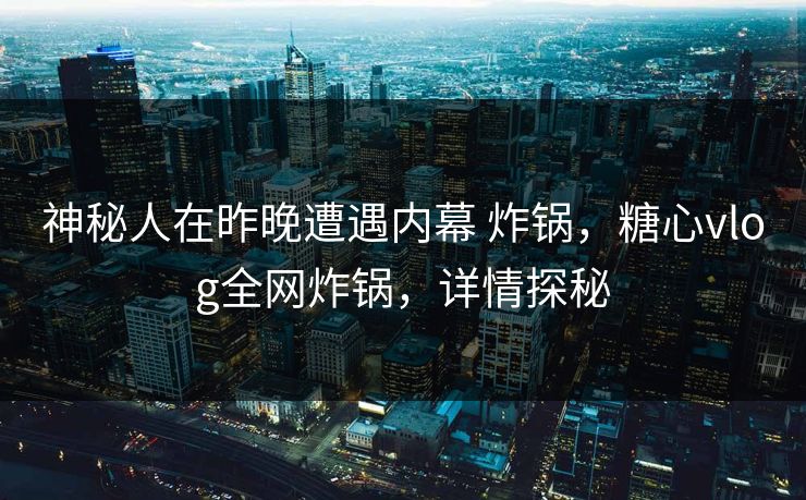 神秘人在昨晚遭遇内幕 炸锅，糖心vlog全网炸锅，详情探秘