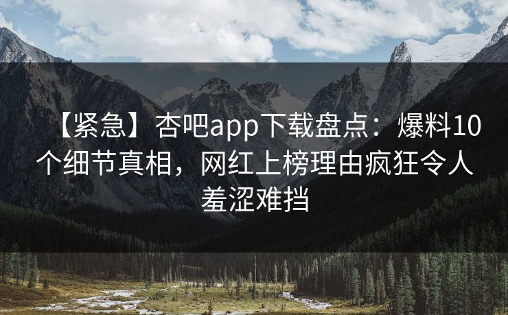 【紧急】杏吧app下载盘点:爆料10个细节真相,网红上榜理由疯狂令人羞涩难挡