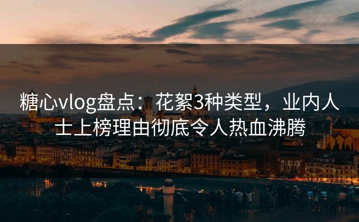 糖心vlog盘点：花絮3种类型，业内人士上榜理由彻底令人热血沸腾