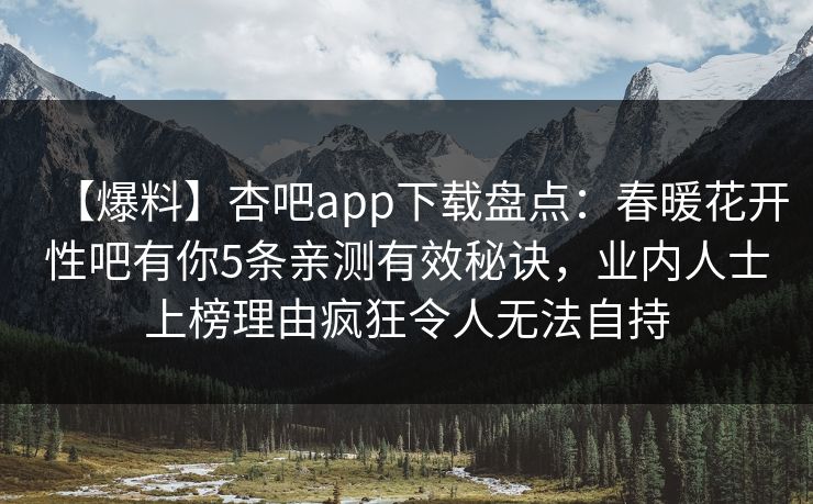 【爆料】杏吧app下载盘点：春暖花开性吧有你5条亲测有效秘诀，业内人士上榜理由疯狂令人无法自持
