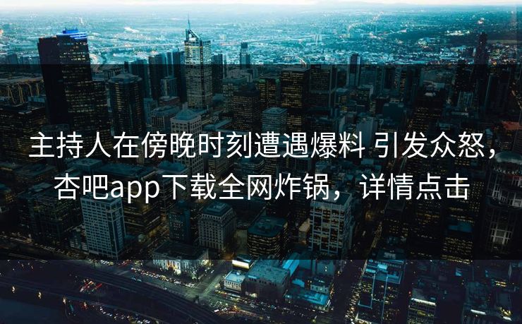 主持人在傍晚时刻遭遇爆料 引发众怒，杏吧app下载全网炸锅，详情点击
