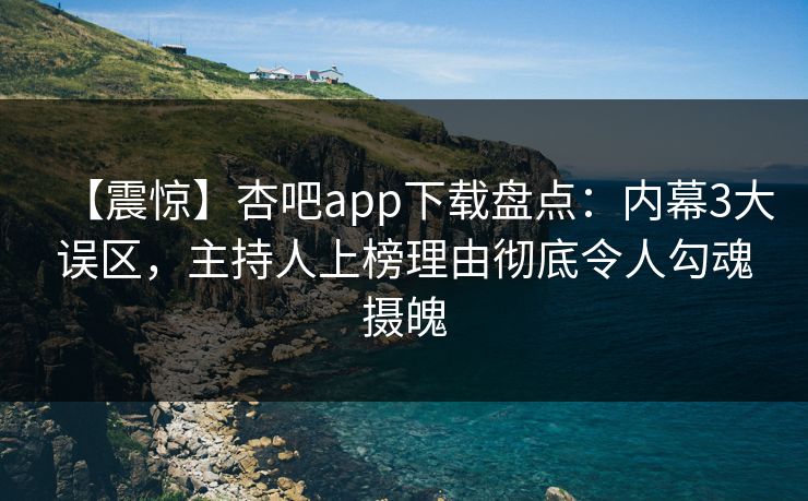 【震惊】杏吧app下载盘点:内幕3大误区,主持人上榜理由彻底令人勾魂摄魄