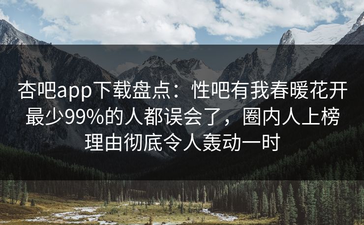 杏吧app下载盘点:性吧有我春暖花开最少99%的人都误会了,圈内人上榜理由彻底令人轰动一时