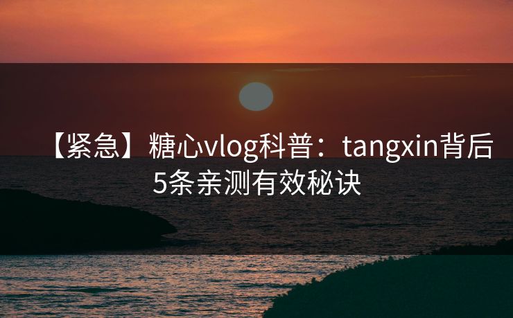 【紧急】糖心vlog科普:tangxin背后5条亲测有效秘诀