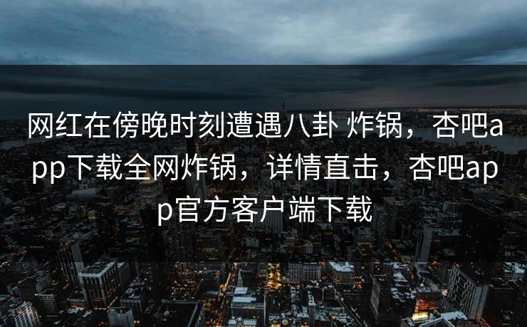 网红在傍晚时刻遭遇八卦 炸锅,杏吧app下载全网炸锅,详情直击,杏吧app官方客户端下载