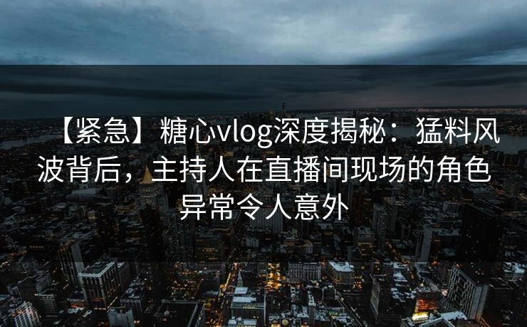 【紧急】糖心vlog深度揭秘:猛料风波背后,主持人在直播间现场的角色异常令人意外
