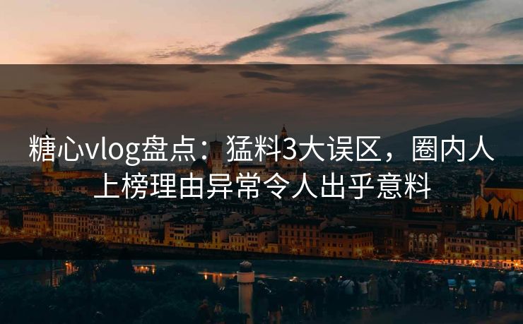 糖心vlog盘点：猛料3大误区，圈内人上榜理由异常令人出乎意料