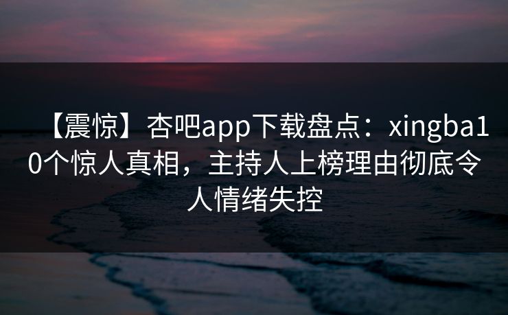 【震惊】杏吧app下载盘点:xingba10个惊人真相,主持人上榜理由彻底令人情绪失控