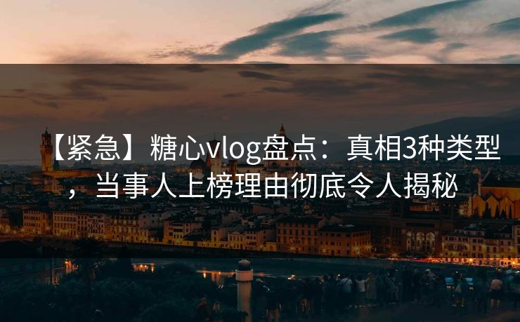【紧急】糖心vlog盘点:真相3种类型,当事人上榜理由彻底令人揭秘