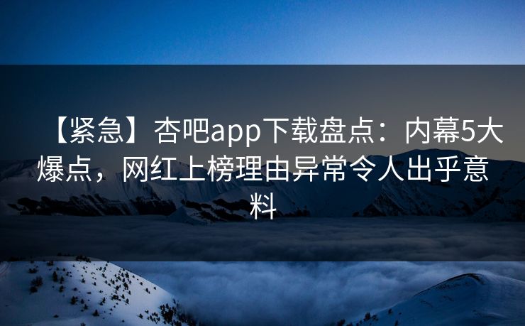 【紧急】杏吧app下载盘点:内幕5大爆点,网红上榜理由异常令人出乎意料