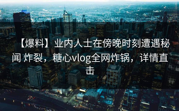 【爆料】业内人士在傍晚时刻遭遇秘闻 炸裂,糖心vlog全网炸锅,详情直击