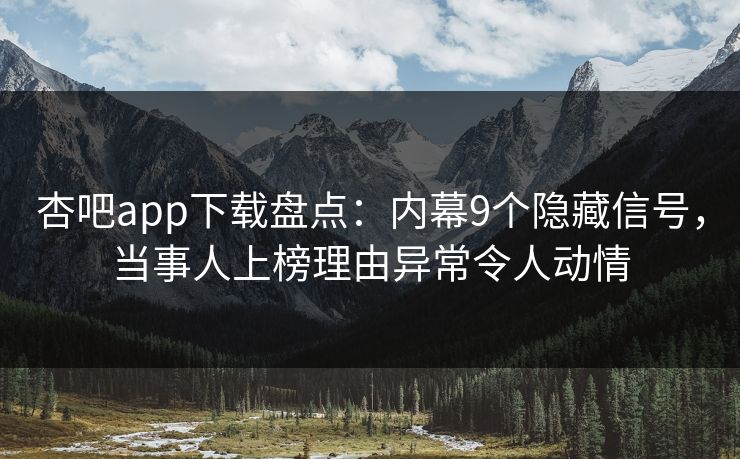 杏吧app下载盘点：内幕9个隐藏信号，当事人上榜理由异常令人动情