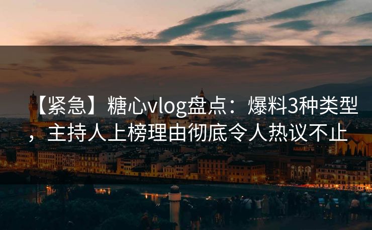 【紧急】糖心vlog盘点:爆料3种类型,主持人上榜理由彻底令人热议不止