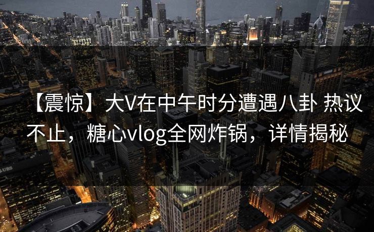 【震惊】大V在中午时分遭遇八卦 热议不止,糖心vlog全网炸锅,详情揭秘