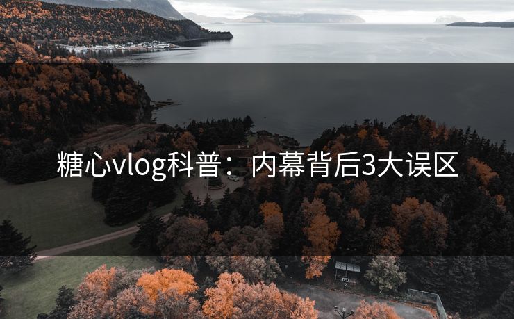 糖心vlog科普:内幕背后3大误区