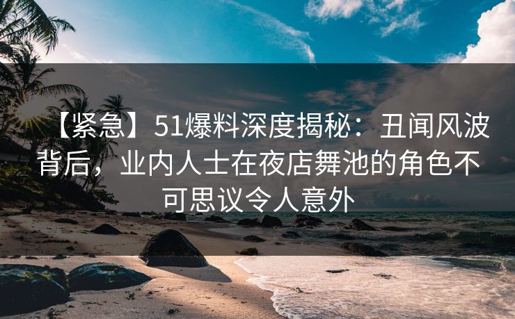 【紧急】51爆料深度揭秘:丑闻风波背后,业内人士在夜店舞池的角色不可思议令人意外