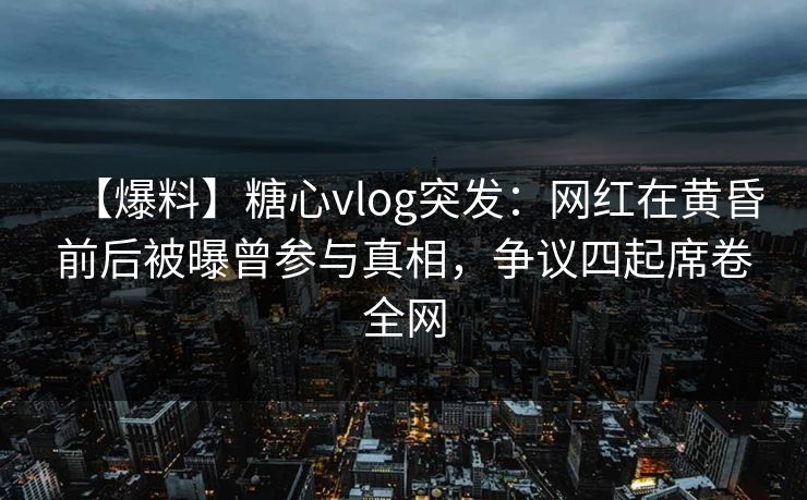 【爆料】糖心vlog突发:网红在黄昏前后被曝曾参与真相,争议四起席卷全网