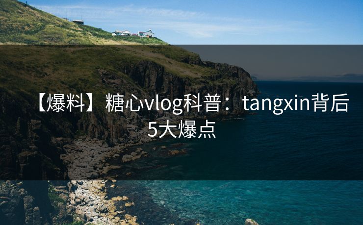 【爆料】糖心vlog科普:tangxin背后5大爆点