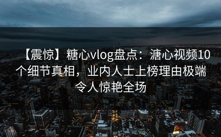 【震惊】糖心vlog盘点:溏心视频10个细节真相,业内人士上榜理由极端令人惊艳全场
