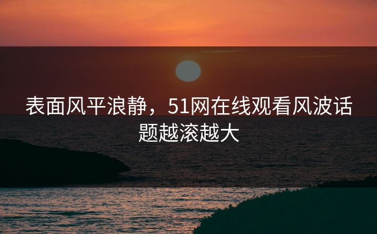 表面风平浪静,51网在线观看风波话题越滚越大