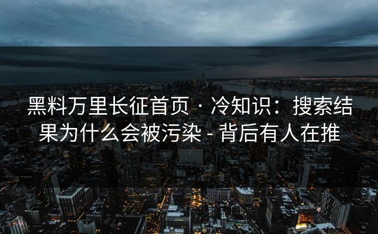黑料万里长征首页 · 冷知识:搜索结果为什么会被污染 - 背后有人在推