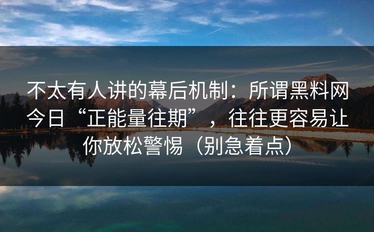 不太有人讲的幕后机制：所谓黑料网今日“正能量往期”，往往更容易让你放松警惕（别急着点）