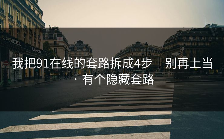 我把91在线的套路拆成4步|别再上当 · 有个隐藏套路
