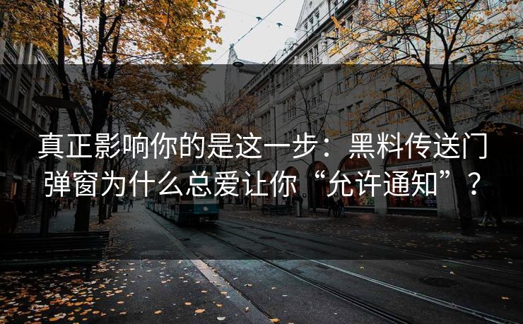 真正影响你的是这一步:黑料传送门弹窗为什么总爱让你“允许通知”?