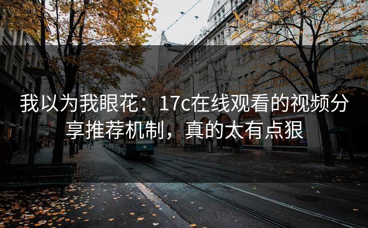 我以为我眼花:17c在线观看的视频分享推荐机制,真的太有点狠