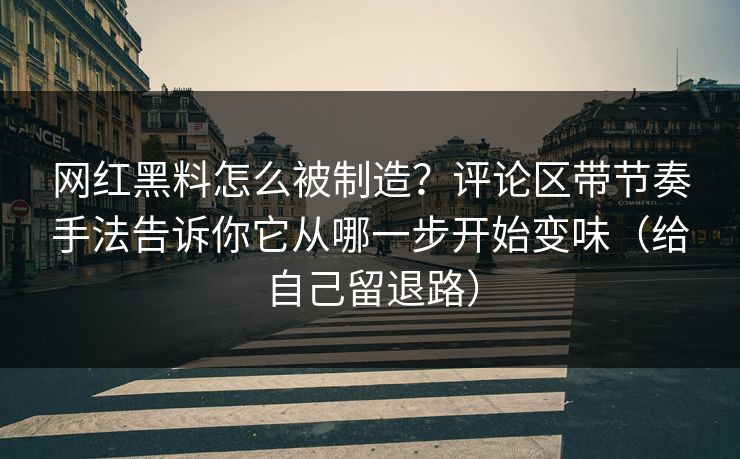 网红黑料怎么被制造?评论区带节奏手法告诉你它从哪一步开始变味(给自己留退路)