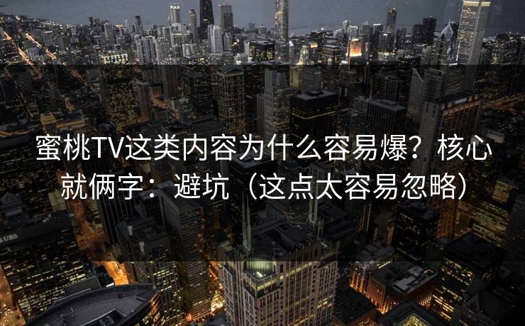 蜜桃TV这类内容为什么容易爆?核心就俩字:避坑(这点太容易忽略)