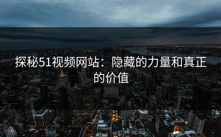 探秘51视频网站:隐藏的力量和真正的价值