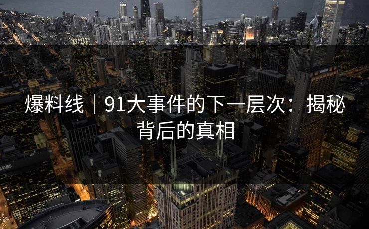 爆料线|91大事件的下一层次:揭秘背后的真相