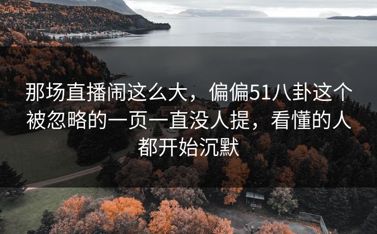 那场直播闹这么大,偏偏51八卦这个被忽略的一页一直没人提,看懂的人都开始沉默