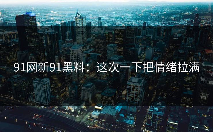 91网新91黑料:这次一下把情绪拉满