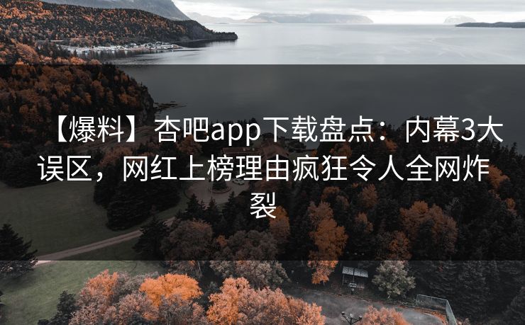 【爆料】杏吧app下载盘点：内幕3大误区，网红上榜理由疯狂令人全网炸裂