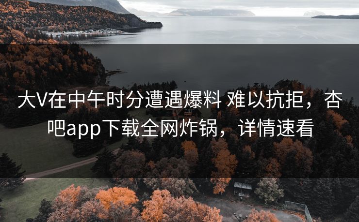 大V在中午时分遭遇爆料 难以抗拒,杏吧app下载全网炸锅,详情速看 大V在中午时分遭遇爆料 难以抗拒,杏吧app下载全网炸锅,详情速看