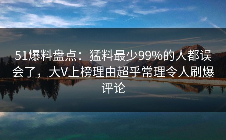 51爆料盘点：猛料最少99%的人都误会了，大V上榜理由超乎常理令人刷爆评论