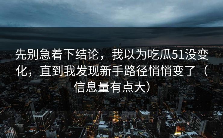 先别急着下结论,我以为吃瓜51没变化,直到我发现新手路径悄悄变了(信息量有点大)