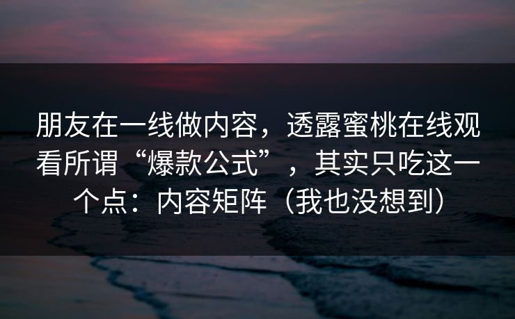 朋友在一线做内容,透露蜜桃在线观看所谓“爆款公式”,其实只吃这一个点:内容矩阵(我也没想到)