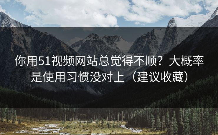 你用51视频网站总觉得不顺?大概率是使用习惯没对上(建议收藏)