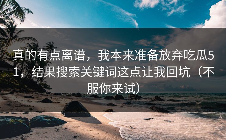 真的有点离谱,我本来准备放弃吃瓜51,结果搜索关键词这点让我回坑(不服你来试)