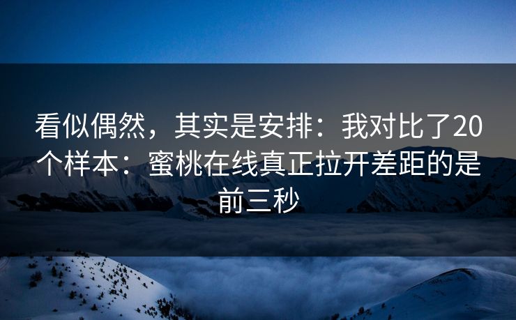 看似偶然,其实是安排:我对比了20个样本:蜜桃在线真正拉开差距的是前三秒