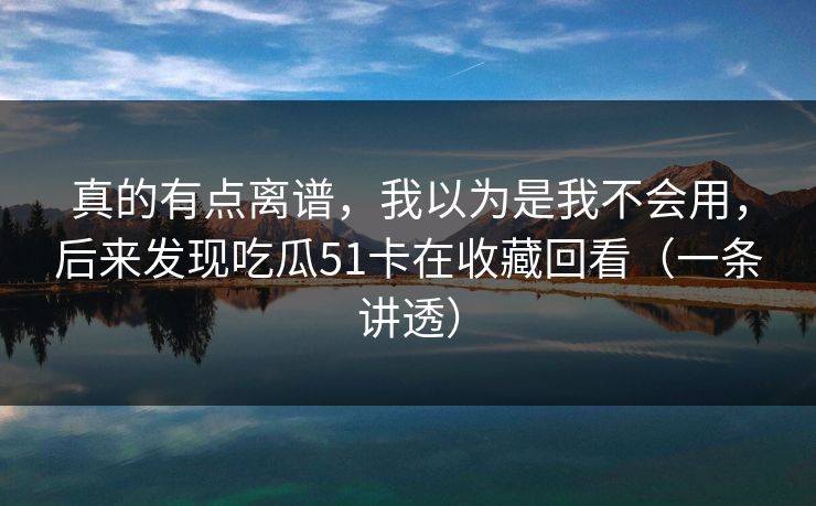 真的有点离谱,我以为是我不会用,后来发现吃瓜51卡在收藏回看(一条讲透)