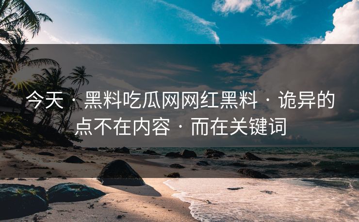 今天 · 黑料吃瓜网网红黑料 · 诡异的点不在内容 · 而在关键词