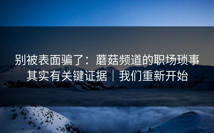 别被表面骗了：蘑菇频道的职场琐事其实有关键证据｜我们重新开始