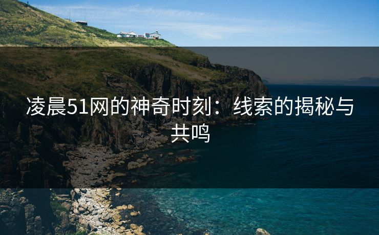 凌晨51网的神奇时刻：线索的揭秘与共鸣