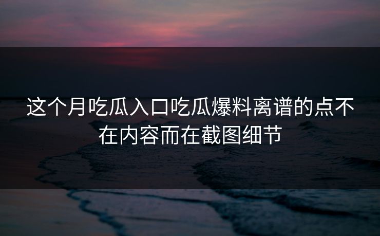 这个月吃瓜入口吃瓜爆料离谱的点不在内容而在截图细节