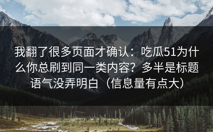 我翻了很多页面才确认:吃瓜51为什么你总刷到同一类内容?多半是标题语气没弄明白(信息量有点大)